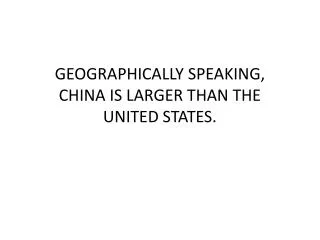GEOGRAPHICALLY SPEAKING, CHINA IS LARGER THAN THE UNITED STATES.