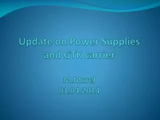 Update on Power Supplies and GTK carrier M.Morel 01 .04.2014