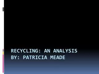 Recycling: An Analysis By : Patricia Meade
