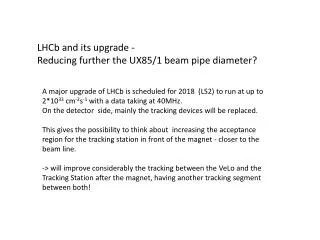 LHCb and its upgrade - Reducing further the UX85/1 beam pipe diameter?