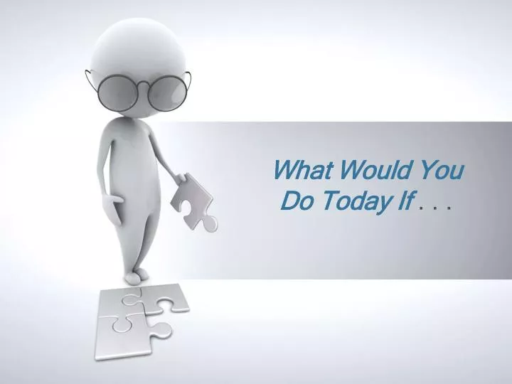what would you do today if