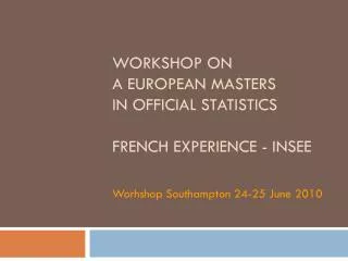WORKSHOP on a European masters in official statistics French experience - INSEE