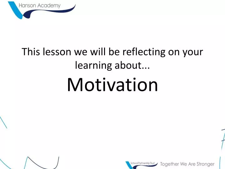 this lesson we will be reflecting on your learning about motivation