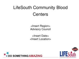 LifeSouth Community Blood Centers &lt;Insert Region&gt; Advisory Council &lt;Insert Date&gt; &lt;Insert Location&gt;