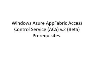 Windows Azure AppFabric Access Control Service (ACS) v.2 (Beta ) Prerequisites .