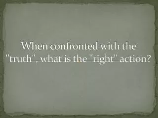 when confronted with the truth what is the right action