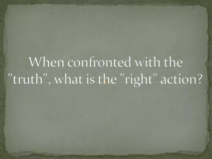 when confronted with the truth what is the right action