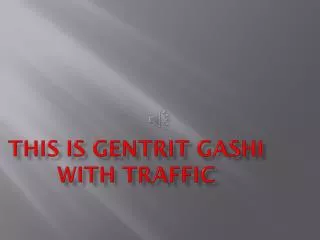 This is Gentrit G ashi with traffic