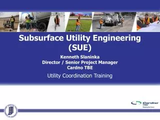 Subsurface Utility Engineering (SUE) Kenneth Slaninka Director / Senior Project Manager Cardno TBE