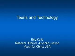 Teens and Technology Eric Kelly National Director, Juvenile Justice Youth for Christ USA