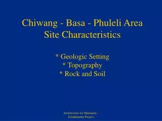 Chiwang - Basa - Phuleli Area Site Characteristics * Geologic Setting * Topography * Rock and Soil