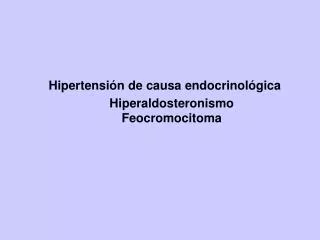 Hipertensión de causa endocrinológica Hiperaldosteronismo Feocromocitoma
