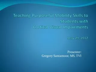 Teaching Purposeful Mobility Skills to Students with Cortical Visual Impairments May 29, 2012