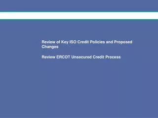 Review of Key ISO Credit Policies and Proposed Changes Review ERCOT Unsecured Credit Process