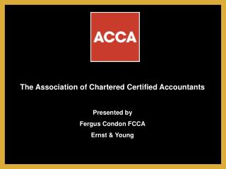 The Association of Chartered Certified Accountants Presented by Fergus Condon FCCA Ernst &amp; Young