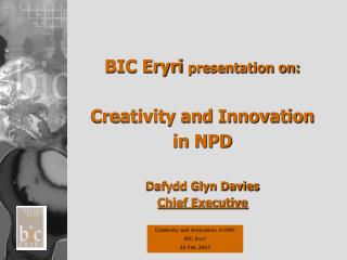 BIC Eryri presentation on: Creativity and Innovation in NPD Dafydd Glyn Davies Chief Executive