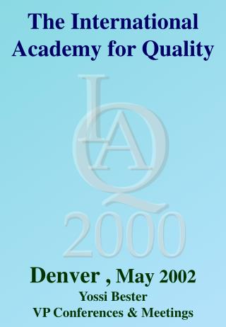 The International Academy for Quality Denver , May 2002 Yossi Bester VP Conferences &amp; Meetings