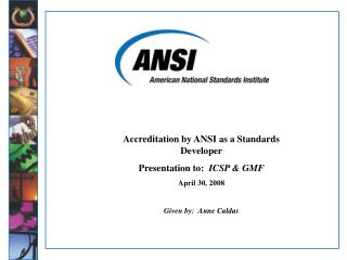 Accreditation by ANSI as a Standards Developer Presentation to: ICSP &amp; GMF April 30, 2008