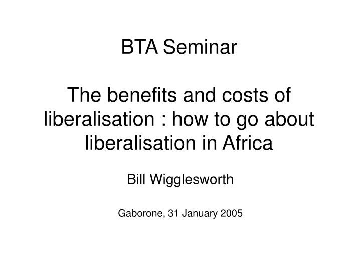 bta seminar the benefits and costs of liberalisation how to go about liberalisation in africa