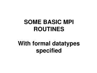 SOME BASIC MPI ROUTINES With formal datatypes specified