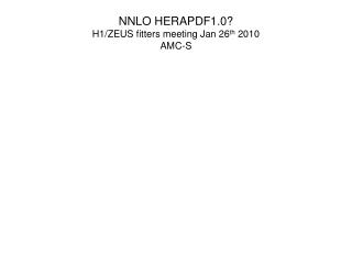 NNLO HERAPDF1.0? H1/ZEUS fitters meeting Jan 26 th 2010 AMC-S