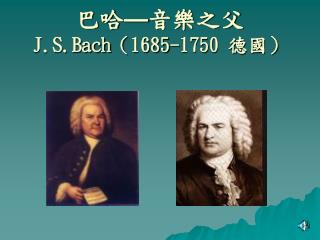 巴哈 — 音樂之父 J.S.Bach （ 1685-1750 德國）