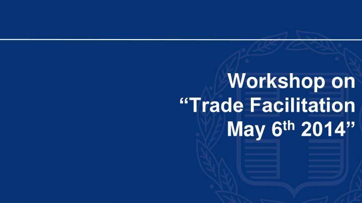 workshop on trade facilitation may 6 th 2014