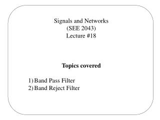 Signals and Networks (SEE 2043) Lecture #18 Topics covered Band Pass Filter Band Reject Filter