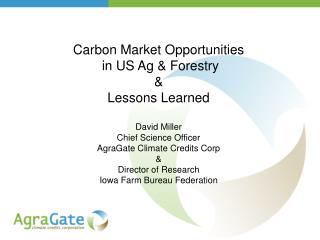 Carbon Market Opportunities in US Ag &amp; Forestry &amp; Lessons Learned David Miller