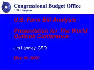 U.S. Farm Bill Analysis Presentation for The World Outlook Conference Jim Langley, CBO