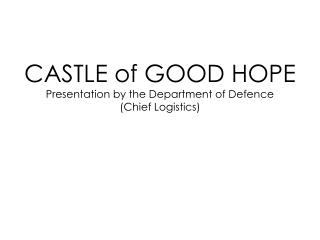 CASTLE of GOOD HOPE Presentation by the Department of Defence (Chief Logistics)