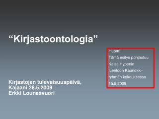 “Kirjastoontologia” Kirjastojen tulevaisuuspäivä, Kajaani 28.5.2009 Erkki Lounasvuori