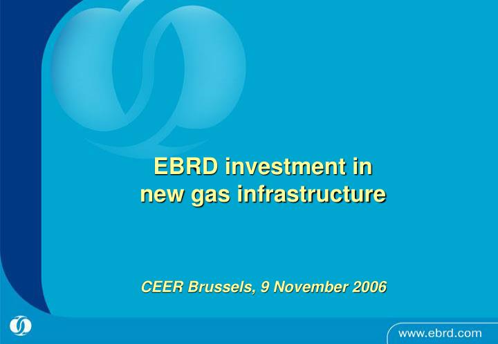 ebrd investment in new gas infrastructure ceer brussels 9 november 2006