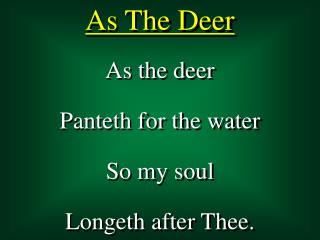 As the deer Panteth for the water So my soul Longeth after Thee.