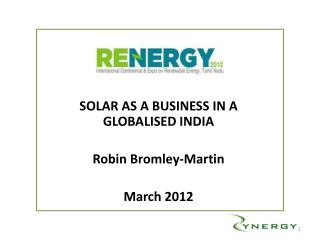 SOLAR AS A BUSINESS IN A GLOBALISED INDIA Robin Bromley-Martin March 2012