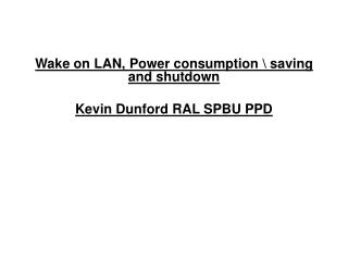 Wake on LAN, Power consumption \ saving and shutdown Kevin Dunford RAL SPBU PPD