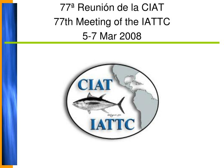 77 reuni n de la ciat 77th meeting of the iattc 5 7 mar 2008