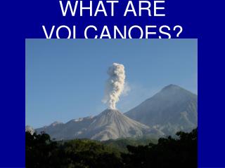 WHAT ARE VOLCANOES?