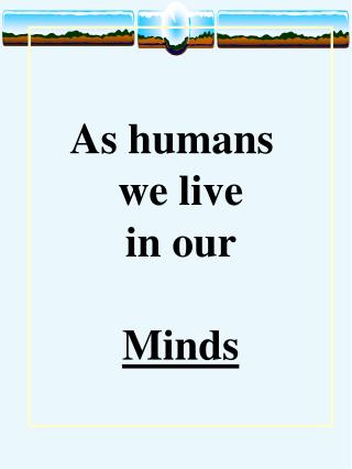 As humans we live in our Minds