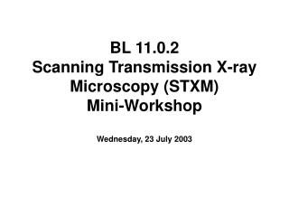 BL 11.0.2 Scanning Transmission X-ray Microscopy (STXM) Mini-Workshop Wednesday, 23 July 2003