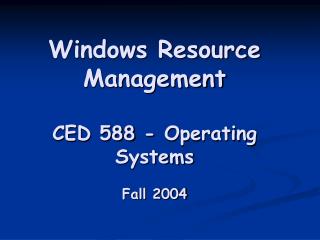 Windows Resource Management CED 588 - Operating Systems Fall 2004