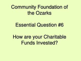 Community Foundation of the Ozarks Essential Question #6 How are your Charitable Funds Invested?
