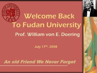 Welcome Back To Fudan University Prof. William von E. Doering July 17 th , 2008