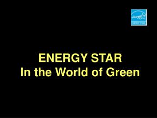 ENERGY STAR In the World of Green