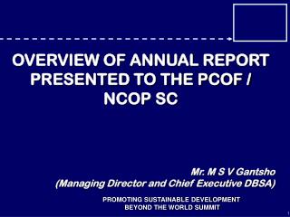 OVERVIEW OF ANNUAL REPORT PRESENTED TO THE PCOF / NCOP SC Mr. M S V Gantsho