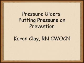 Pressure Ulcers: Putting Pressure on Prevention Karen Clay, RN CWOCN