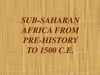 SUB-SAHARAN AFRICA FROM PRE-HISTORY TO 1500 C.E.