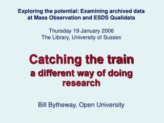 Catching the train a different way of doing research Bill Bytheway, Open University
