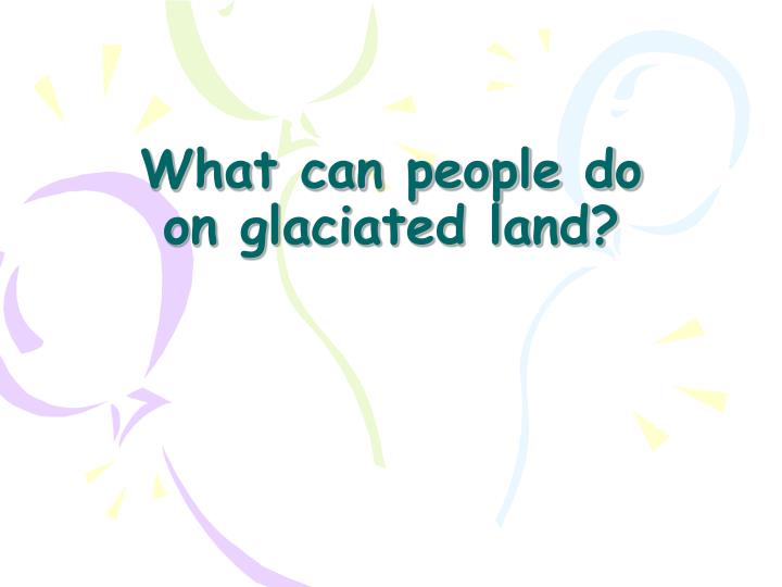 what can people do on glaciated land