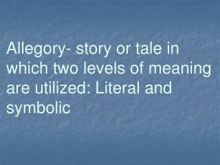 Allegory- story or tale in which two levels of meaning are utilized: Literal and symbolic